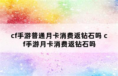 cf手游普通月卡消费返钻石吗 cf手游月卡消费返钻石吗